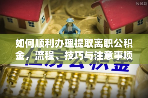 那曲如何顺利办理提取离职公积金，流程、技巧与注意事项全解析