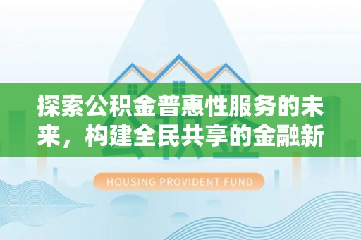 那曲探索公积金普惠性服务的未来，构建全民共享的金融新生态