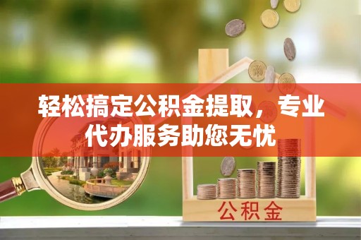 那曲轻松搞定公积金提取，专业代办服务助您无忧