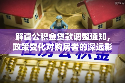 那曲解读公积金贷款调整通知，政策变化对购房者的深远影响