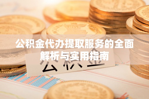那曲公积金代办提取服务的全面解析与实用指南