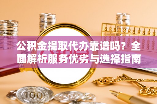 那曲公积金提取代办靠谱吗？全面解析服务优劣与选择指南