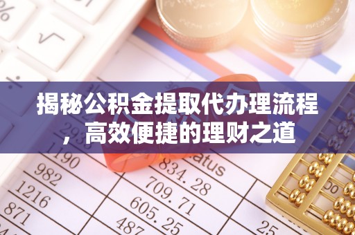 那曲揭秘公积金提取代办理流程，高效便捷的理财之道