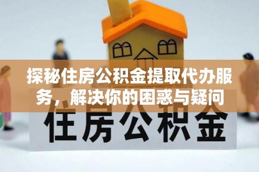 那曲探秘住房公积金提取代办服务，解决你的困惑与疑问
