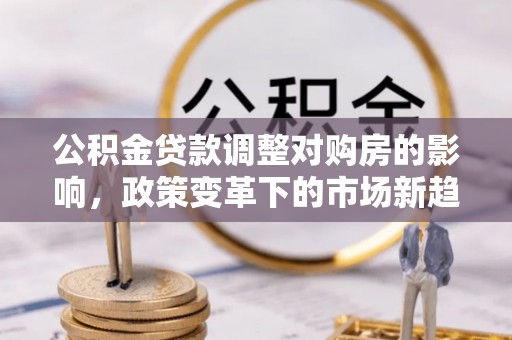 那曲公积金贷款调整对购房的影响，政策变革下的市场新趋势