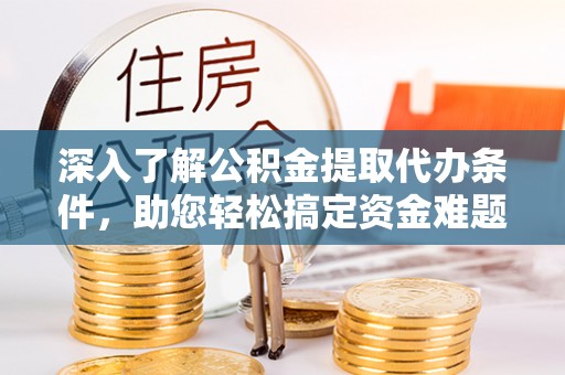 那曲深入了解公积金提取代办条件，助您轻松搞定资金难题