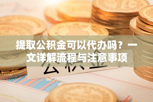 那曲提取公积金可以代办吗？一文详解流程与注意事项