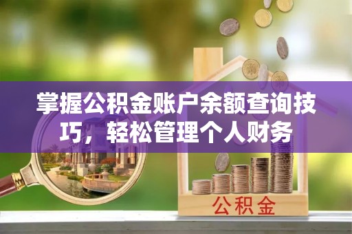 那曲掌握公积金账户余额查询技巧，轻松管理个人财务