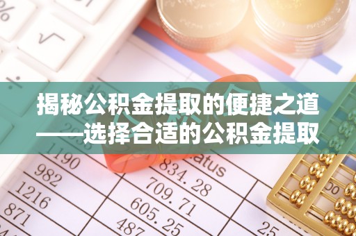 那曲揭秘公积金提取的便捷之道——选择合适的公积金提取代办单位