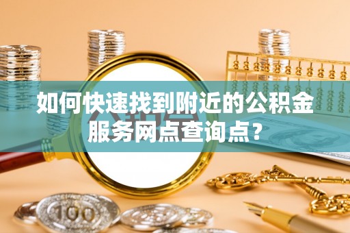 那曲如何快速找到附近的公积金服务网点查询点？