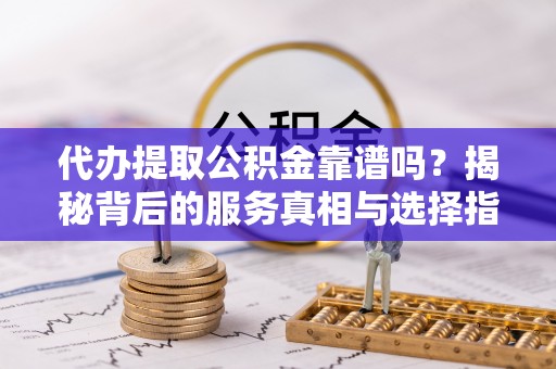 那曲代办提取公积金靠谱吗？揭秘背后的服务真相与选择指南