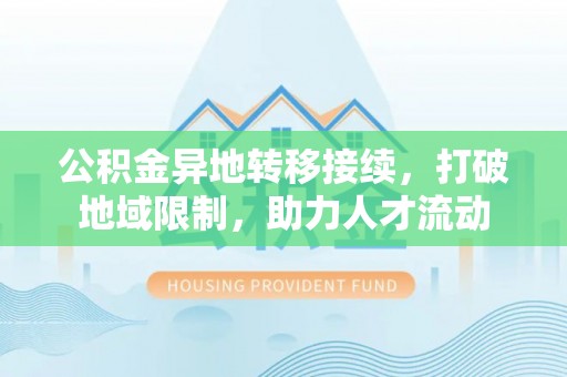 那曲公积金异地转移接续，打破地域限制，助力人才流动