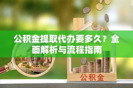 那曲公积金提取代办要多久？全面解析与流程指南