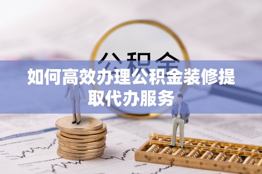 那曲如何高效办理公积金装修提取代办服务