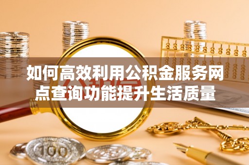 那曲如何高效利用公积金服务网点查询功能提升生活质量
