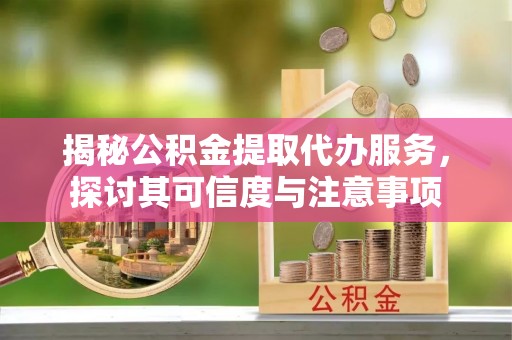 那曲揭秘公积金提取代办服务，探讨其可信度与注意事项