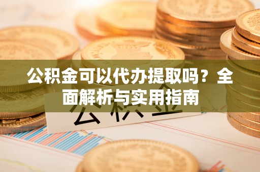 那曲公积金可以代办提取吗？全面解析与实用指南