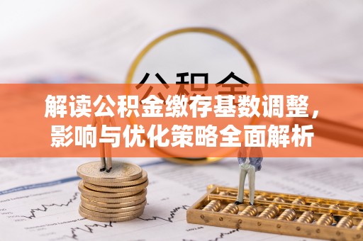 那曲解读公积金缴存基数调整，影响与优化策略全面解析