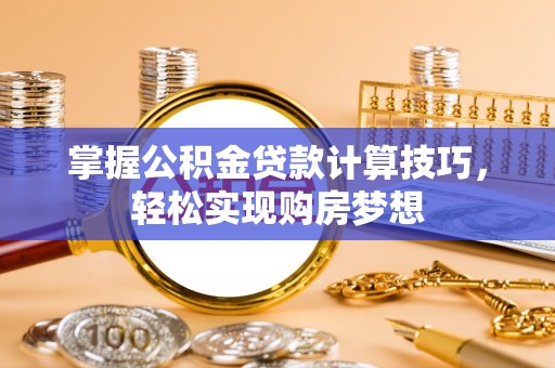 那曲掌握公积金贷款计算技巧，轻松实现购房梦想