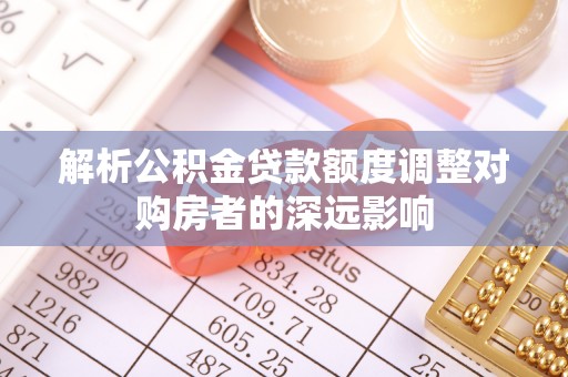 那曲解析公积金贷款额度调整对购房者的深远影响