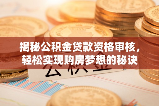 那曲揭秘公积金贷款资格审核，轻松实现购房梦想的秘诀