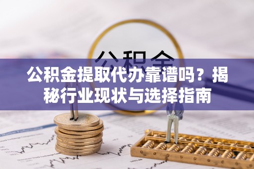 那曲公积金提取代办靠谱吗？揭秘行业现状与选择指南