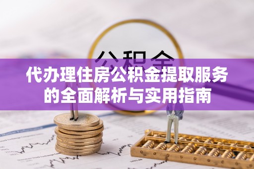 那曲代办理住房公积金提取服务的全面解析与实用指南