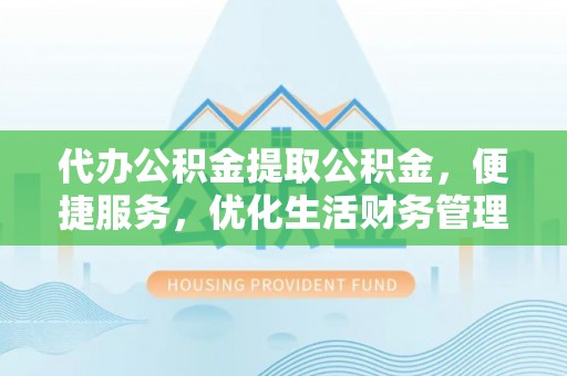 那曲代办公积金提取公积金，便捷服务，优化生活财务管理