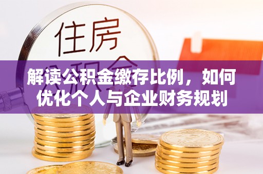 那曲解读公积金缴存比例，如何优化个人与企业财务规划