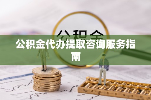那曲公积金代办提取咨询服务指南