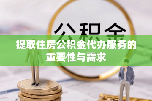那曲提取住房公积金代办服务的重要性与需求