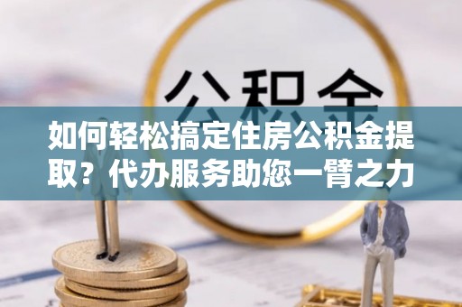 那曲如何轻松搞定住房公积金提取？代办服务助您一臂之力