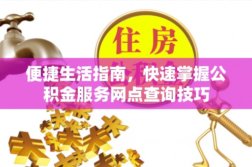 那曲便捷生活指南，快速掌握公积金服务网点查询技巧