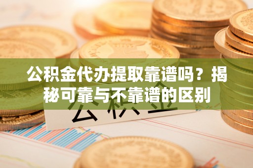 那曲公积金代办提取靠谱吗？揭秘可靠与不靠谱的区别