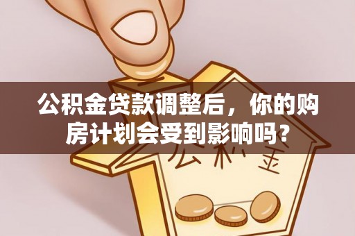 那曲公积金贷款调整后，你的购房计划会受到影响吗？