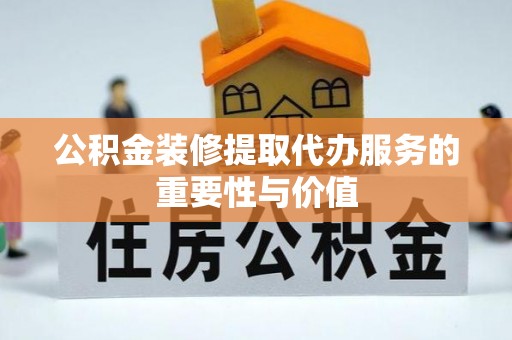 那曲公积金装修提取代办服务的重要性与价值