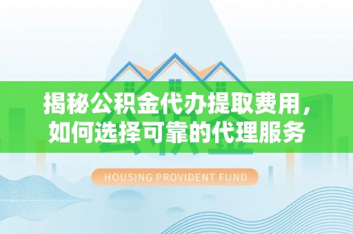 那曲揭秘公积金代办提取费用，如何选择可靠的代理服务