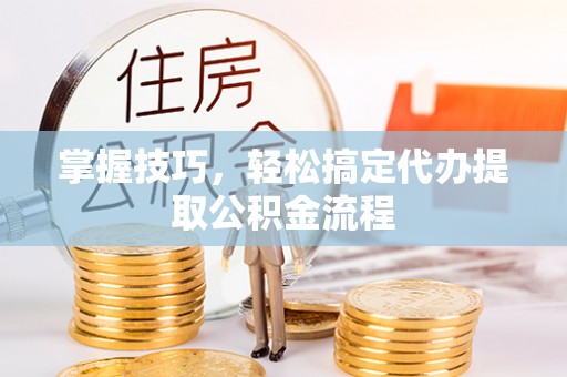 那曲掌握技巧，轻松搞定代办提取公积金流程