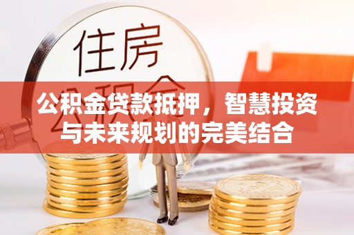那曲公积金贷款抵押，智慧投资与未来规划的完美结合