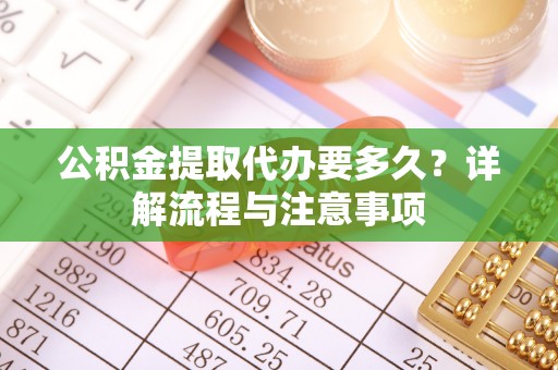 那曲公积金提取代办要多久？详解流程与注意事项