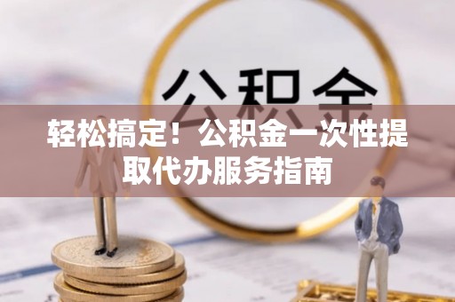 那曲轻松搞定！公积金一次性提取代办服务指南