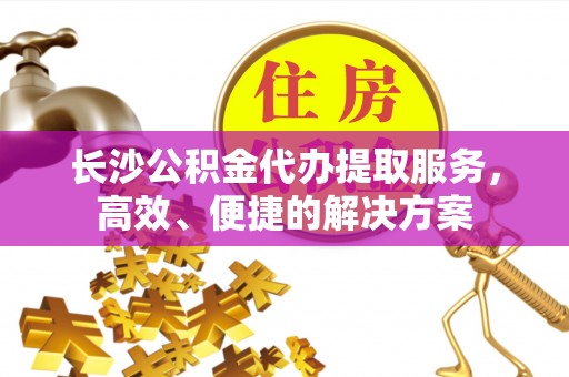 那曲长沙公积金代办提取服务，高效、便捷的解决方案