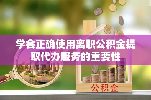 那曲学会正确使用离职公积金提取代办服务的重要性