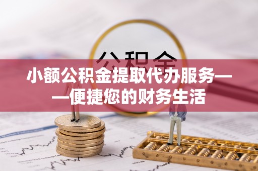 那曲小额公积金提取代办服务——便捷您的财务生活