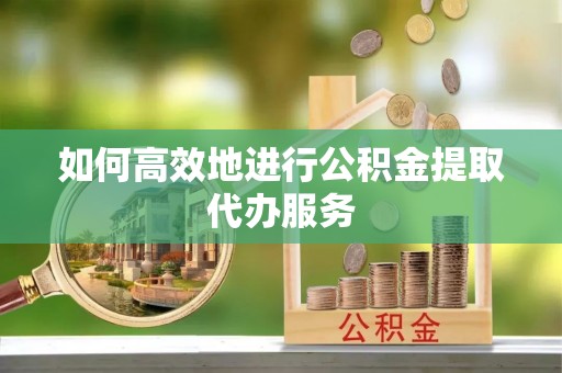 那曲如何高效地进行公积金提取代办服务