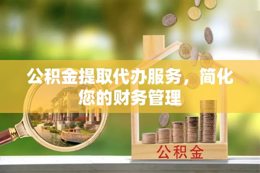 那曲公积金提取代办服务，简化您的财务管理