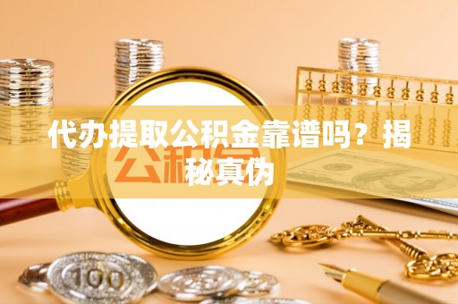 那曲代办提取公积金靠谱吗？揭秘真伪