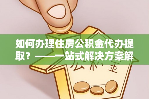 那曲如何办理住房公积金代办提取？——一站式解决方案解析