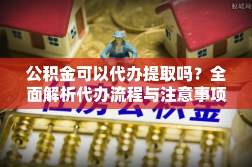 那曲公积金可以代办提取吗？全面解析代办流程与注意事项