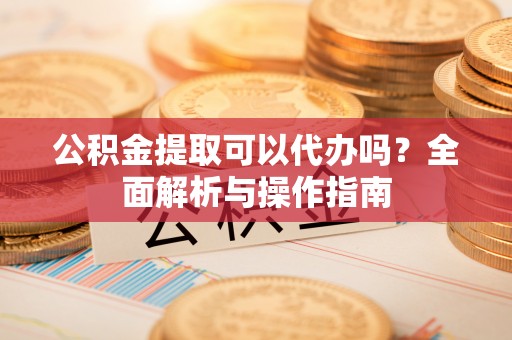 那曲公积金提取可以代办吗？全面解析与操作指南